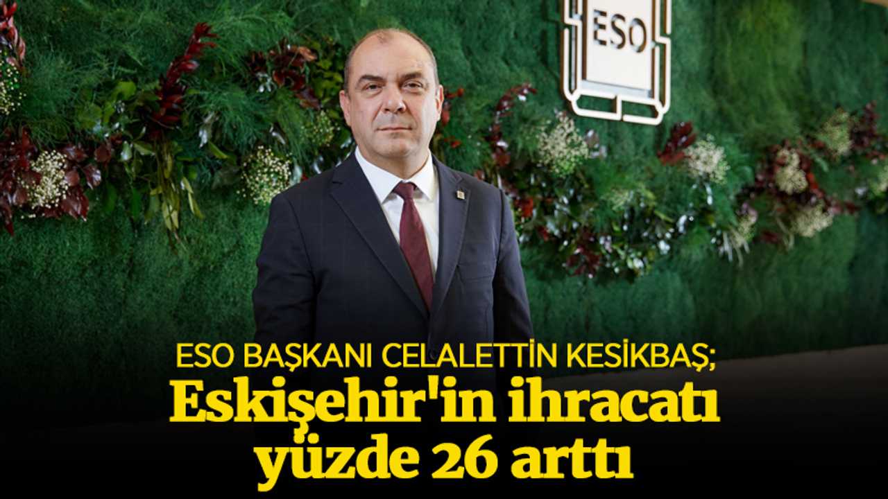 ESO Başkanı Celalettin Kesikbaş: Eskişehir'in ihracatı yüzde 26 arttı