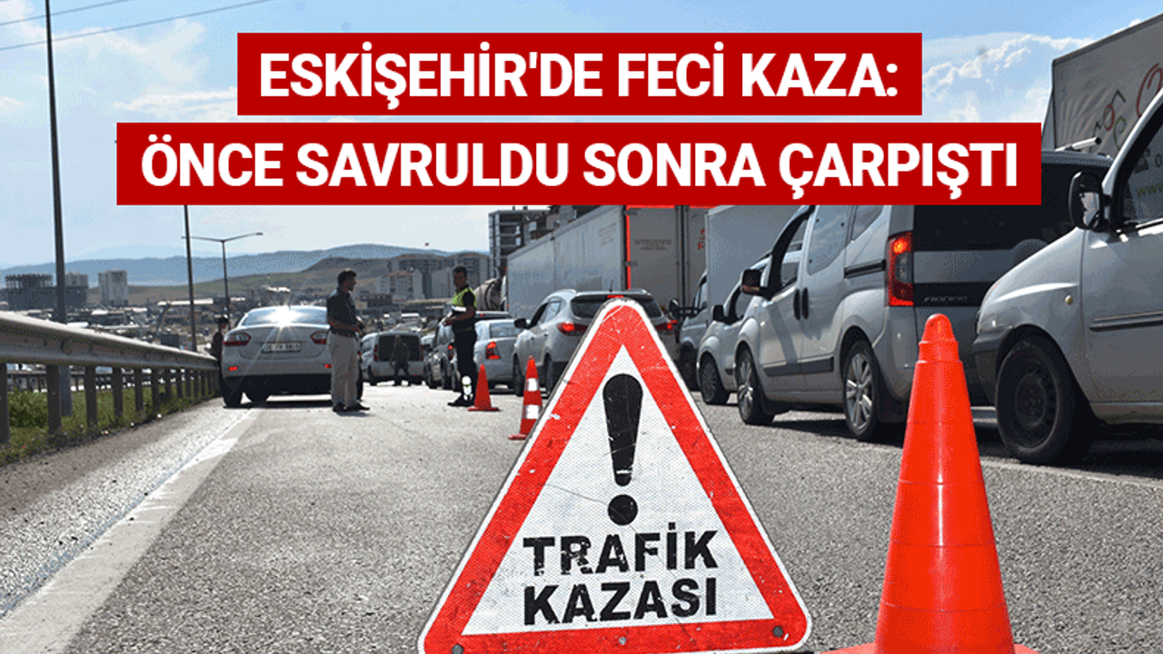 Eskişehir'de feci kaza: Önce savruldu sonra çarpıştı