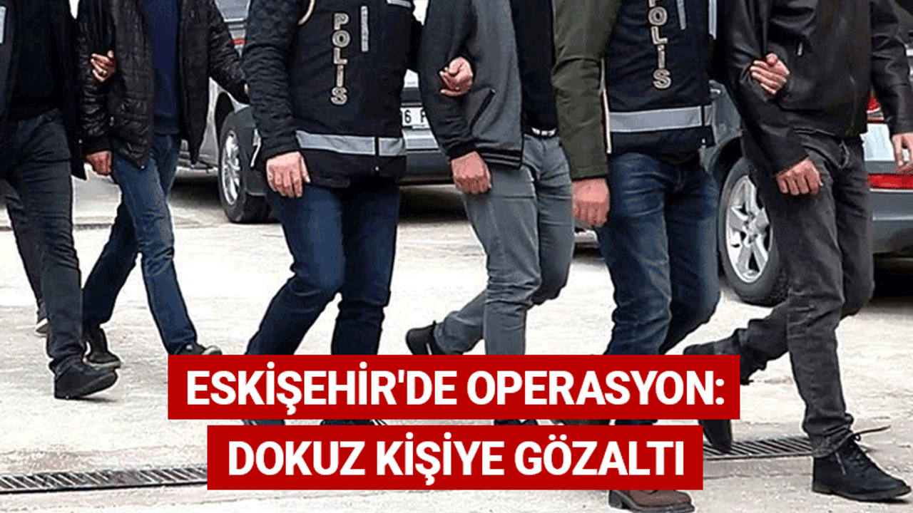 Eskişehir'de operasyon: Dokuz kişiye gözaltı