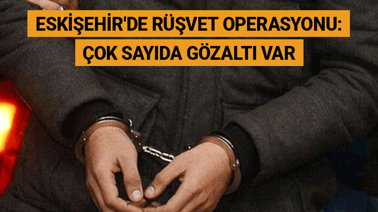 Eskişehir'de rüşvet operasyonu: Çok sayıda gözaltı var