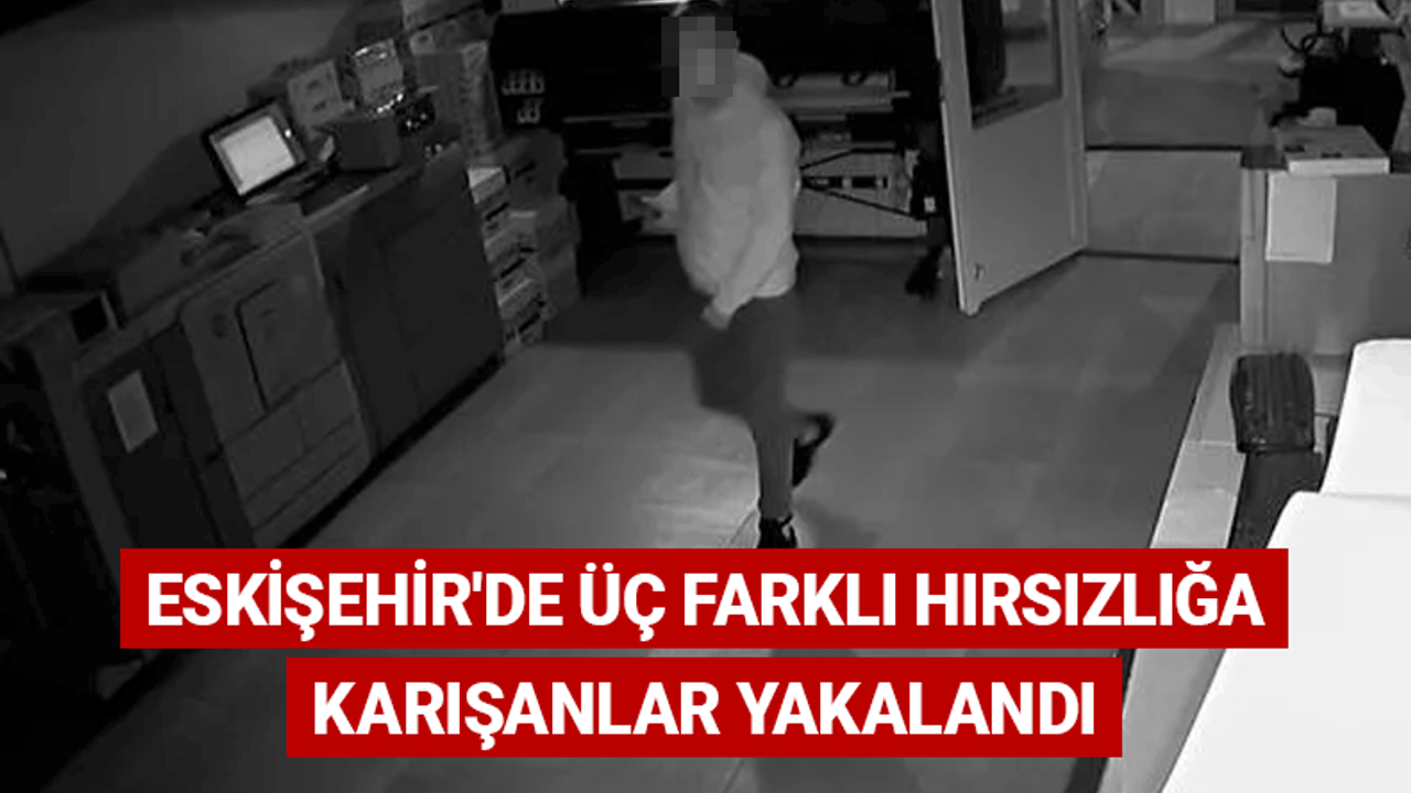 Eskişehir'de üç farklı hırsızlığa karışanlar yakalandı