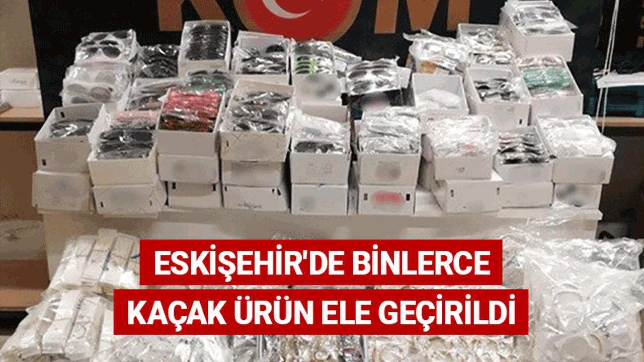 Eskişehir'de binlerce kaçak ürün ele geçirildi