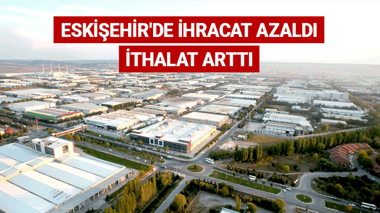 Eskişehir'de ihracat azaldı, ithalat arttı