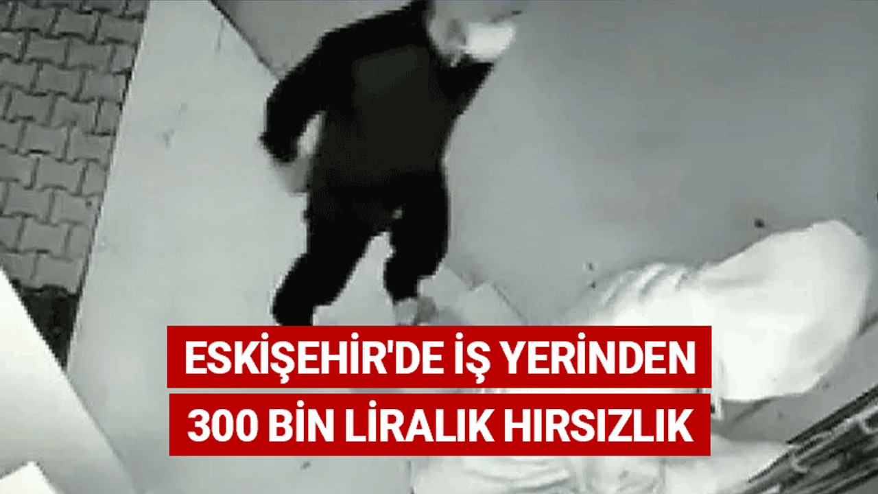 Eskişehir'de iş yerinden 300 bin liralık hırsızlık