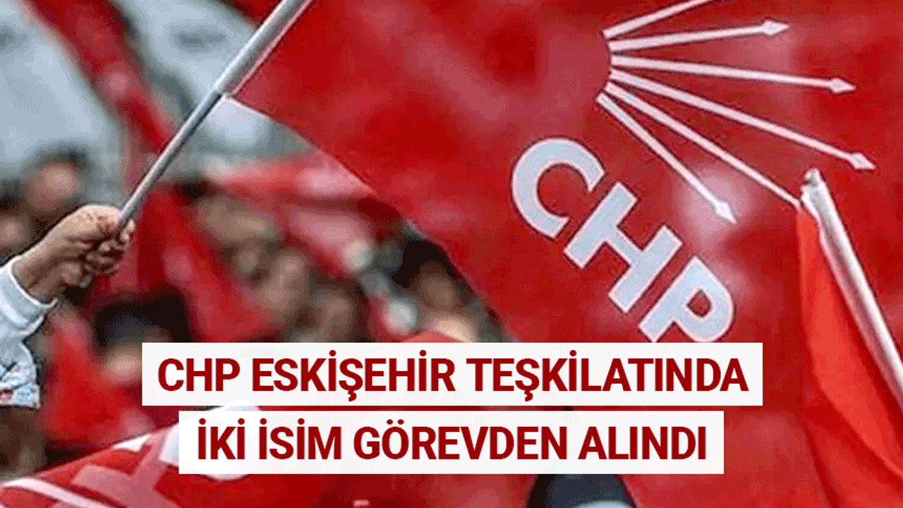 CHP Eskişehir İl teşkilatında iki isim görevden alındı