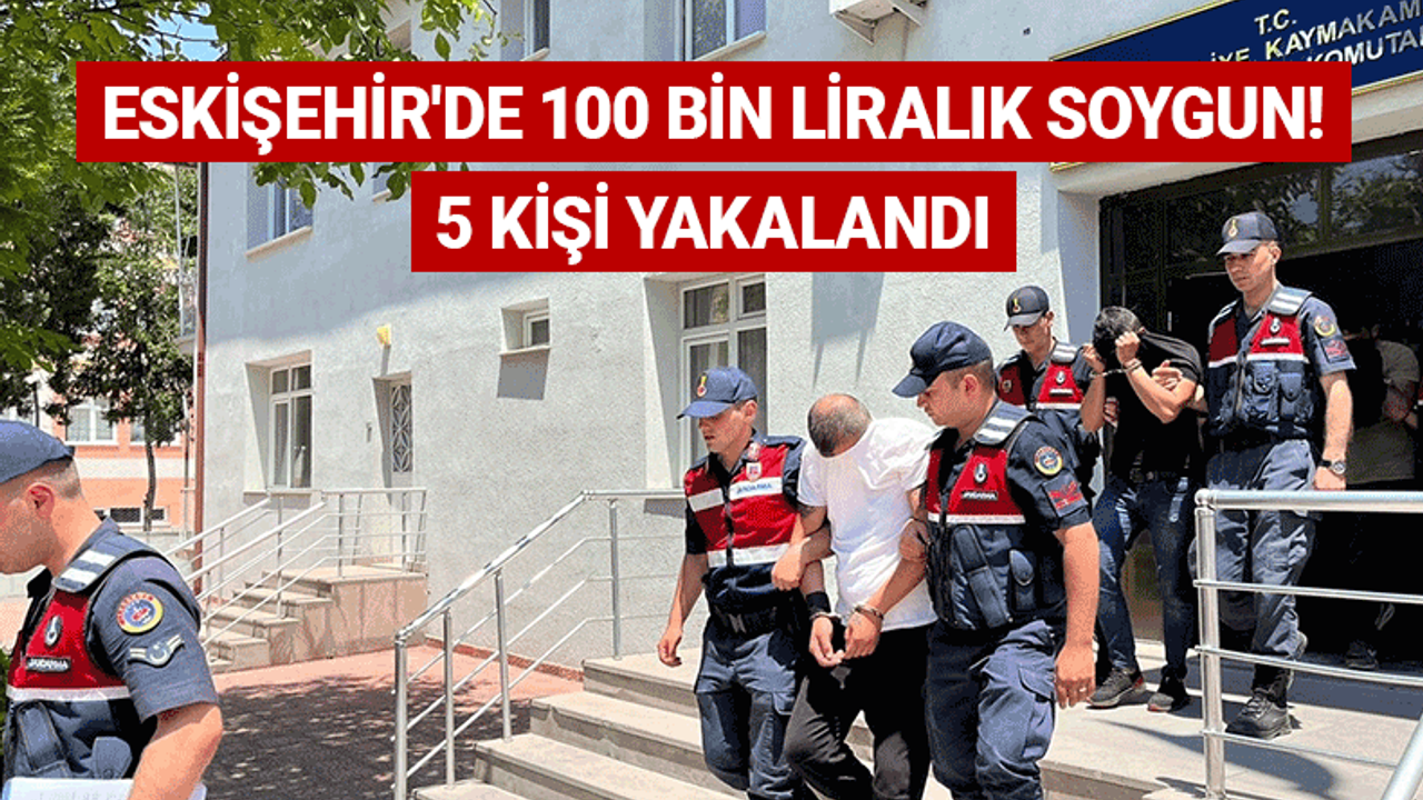 Eskişehir'de 100 bin liralık soygun! 5 kişi yakalandı