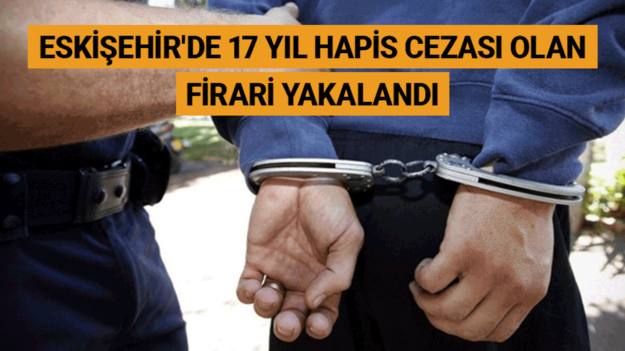 Eskişehir'de 17 yıl hapis cezası olan firari yakalandı