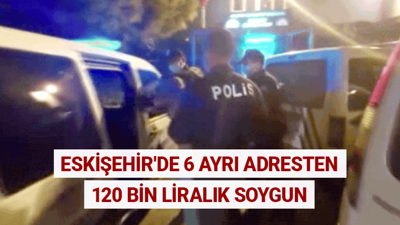 Eskişehir'de 6 ayrı adresten 120 bin liralık soygun