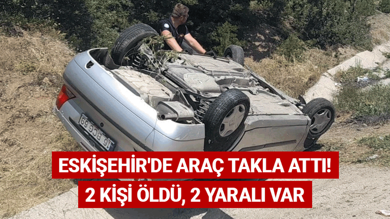 Eskişehir'de araç takla attı! 2 kişi öldü, 2 yaralı var