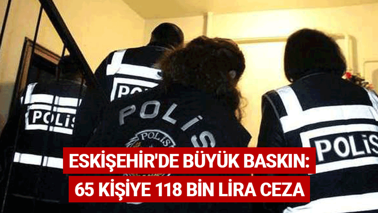 Eskişehir'de büyük baskın: 65 kişiye 118 bin lira ceza
