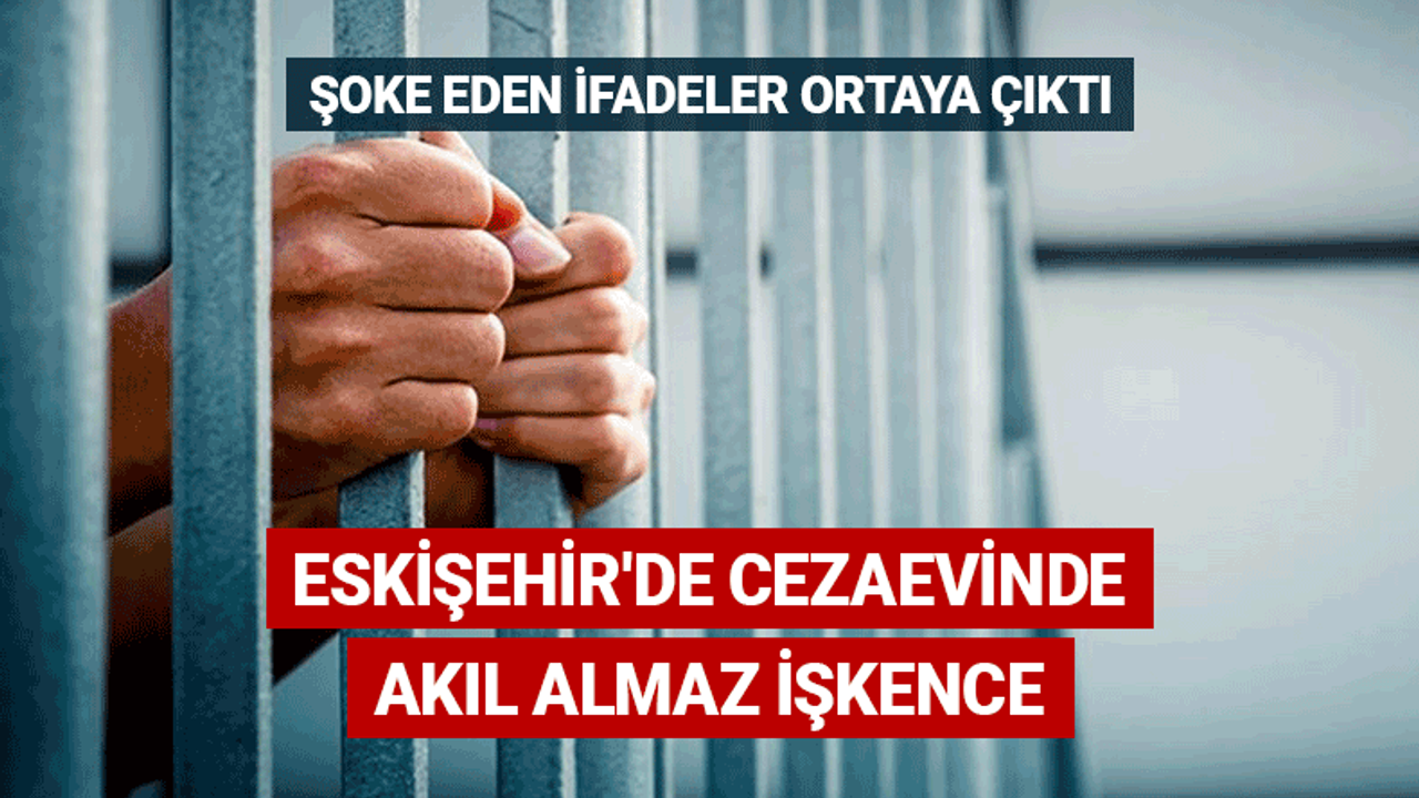 Eskişehir'de cezaevinde akıl almaz işkence