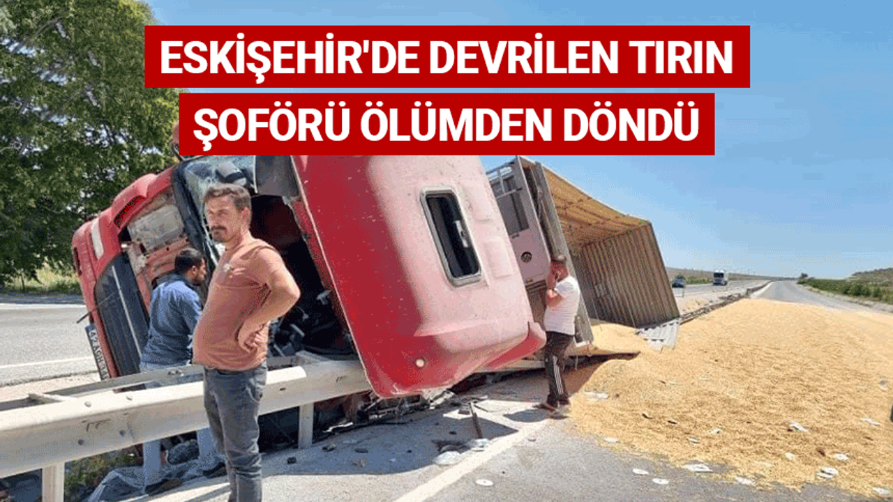Eskişehir'de devrilen tırın şoförü ölümden döndü