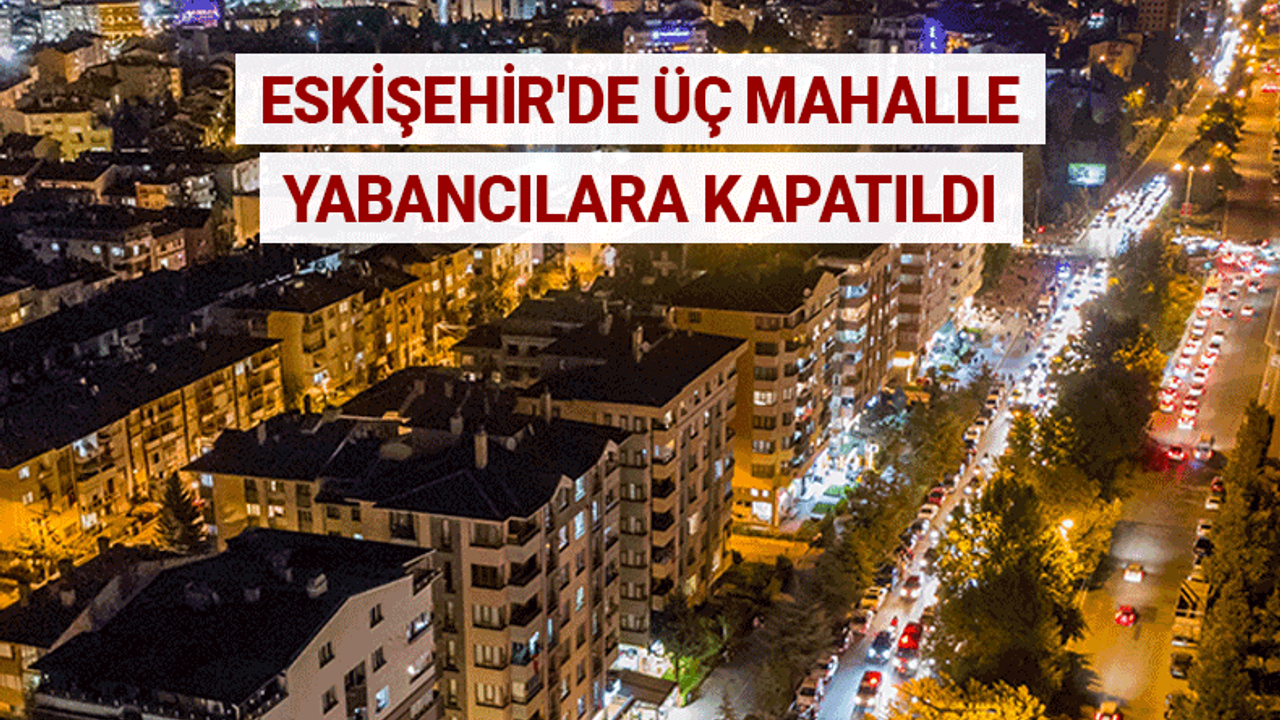 Eskişehir'de üç mahalle yabancıların ikametine kapatıldı