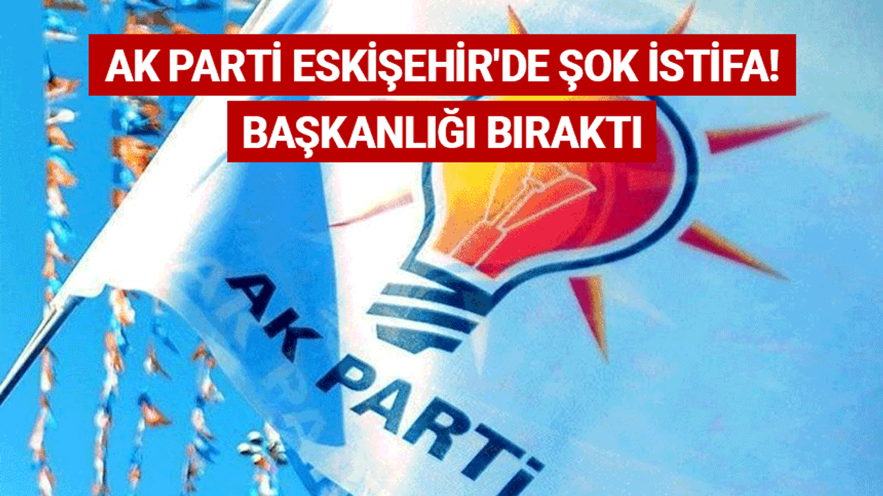 AK Parti Eskişehir'de şok istifa! Başkanlığı bıraktı