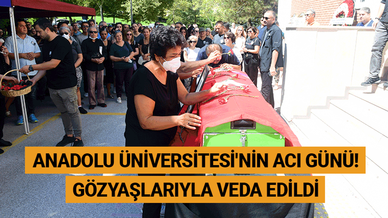 Anadolu Üniversitesi'nin acı günü! Gözyaşlarıyla veda edildi