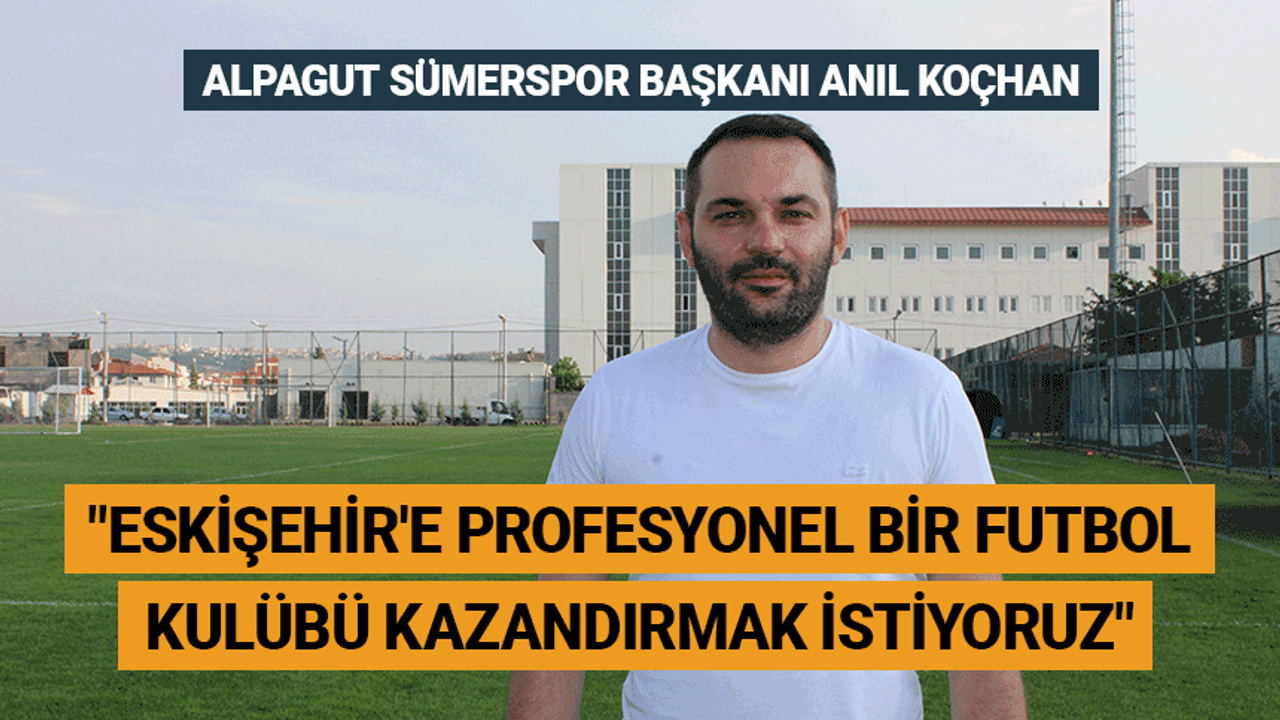 Koçhan: Eskişehir'e profesyonel bir futbol kulübü kazandırmak istiyoruz