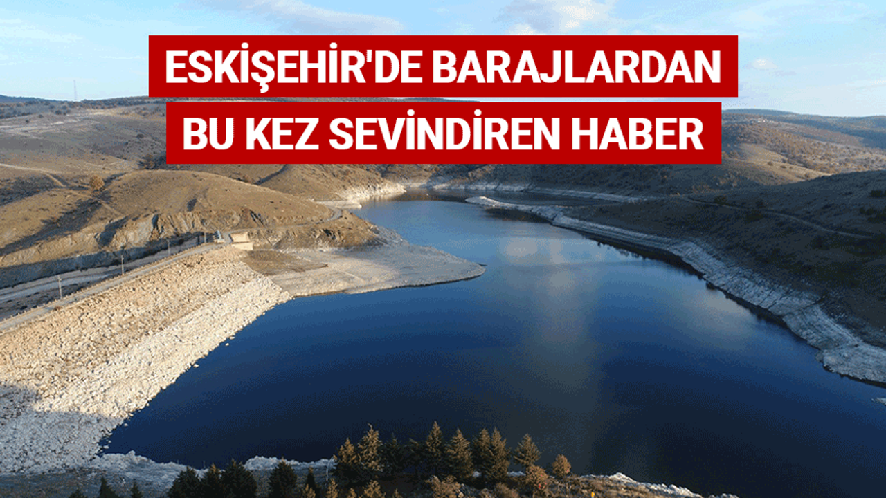 Eskişehir'de barajlardan bu kez sevindiren haber