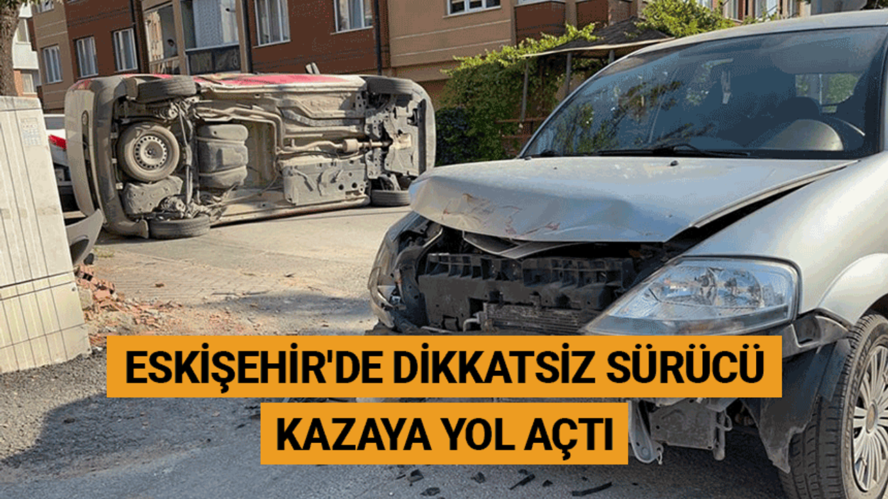 Eskişehir'de dikkatsiz sürücü kazaya yol açtı