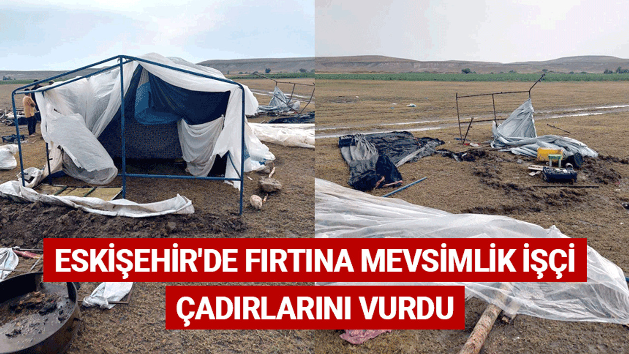 Eskişehir'de fırtına mevsimlik işçi çadırlarını vurdu