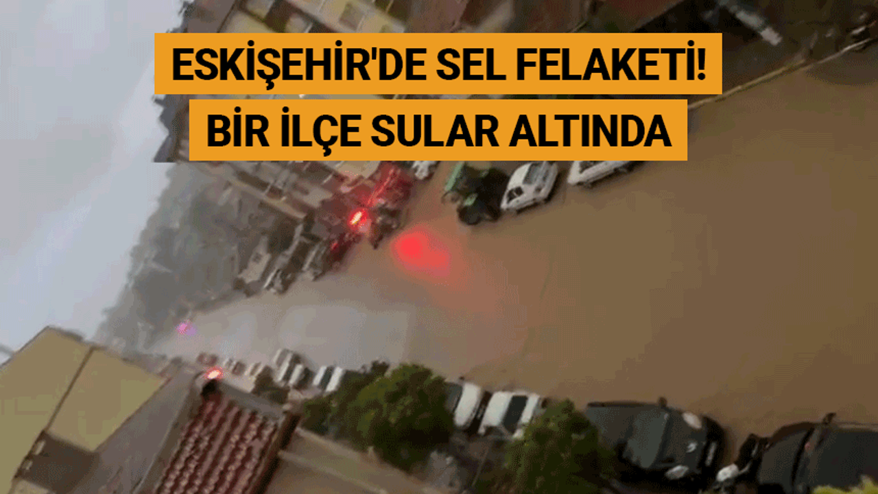 Eskişehir'de sel felaketi! Bir ilçe sular altında