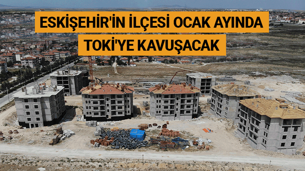 Eskişehir'in ilçesi ocak ayında TOKİ'ye kavuşacak