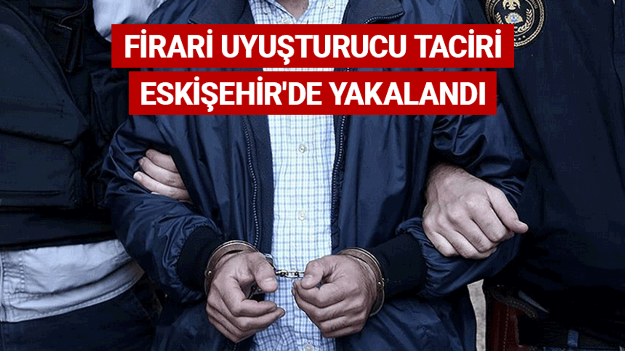 Firari uyuşturucu taciri Eskişehir'de yakalandı