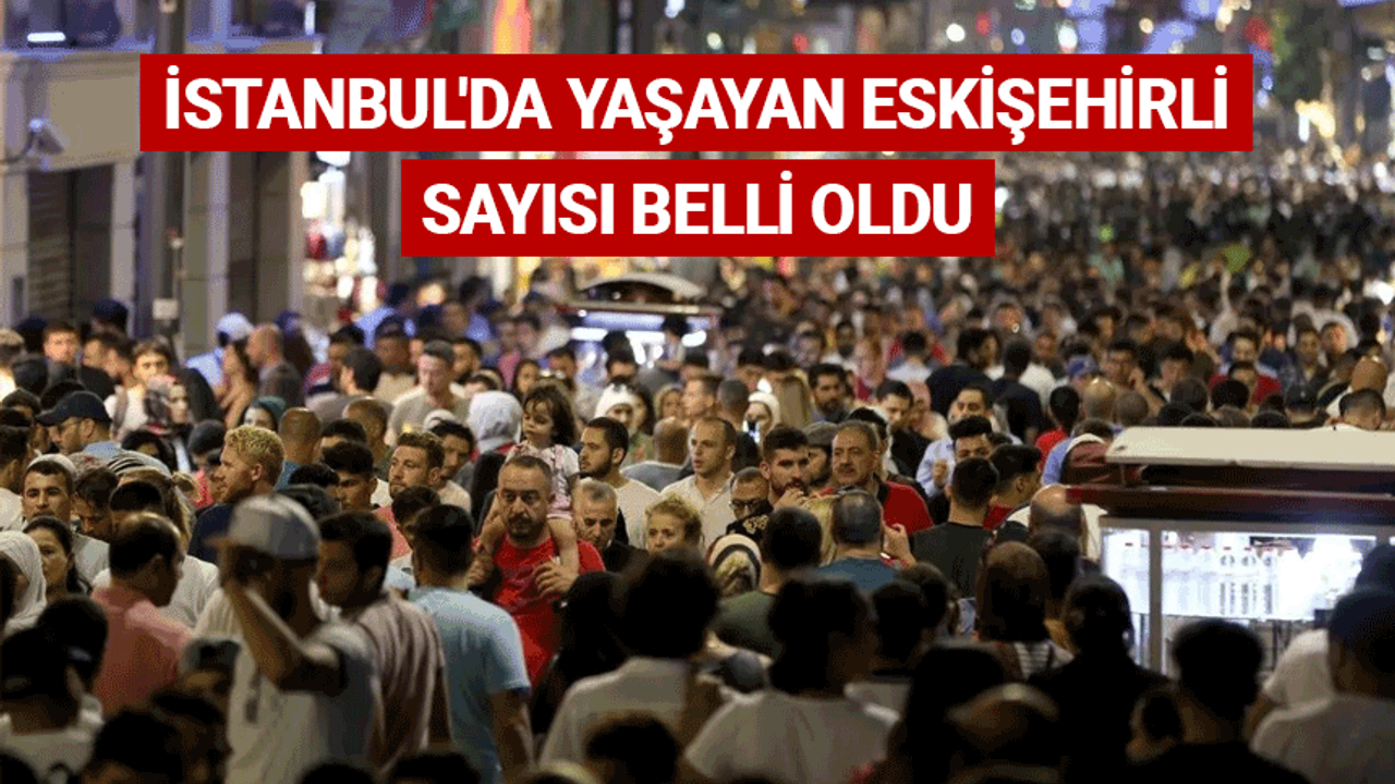 İstanbul'da yaşayan Eskişehirli sayısı belli oldu