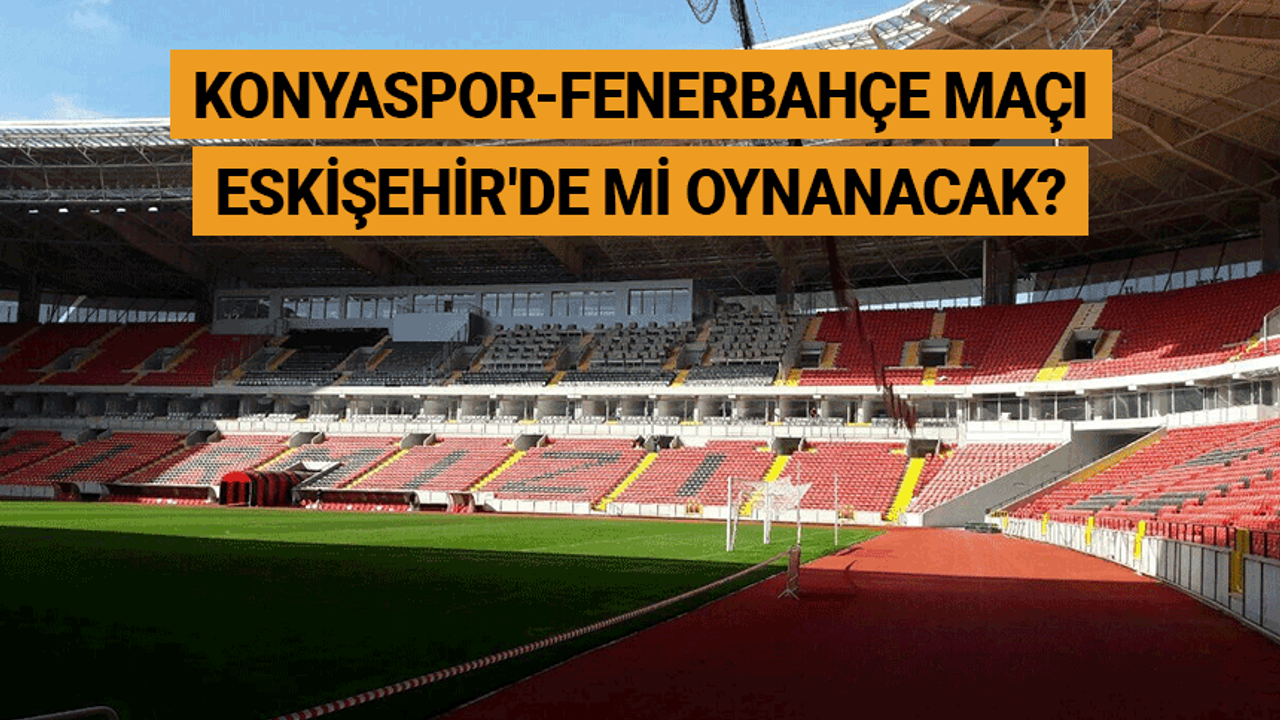 Konyaspor-Fenerbahçe maçı Eskişehir'de mi oynanacak?