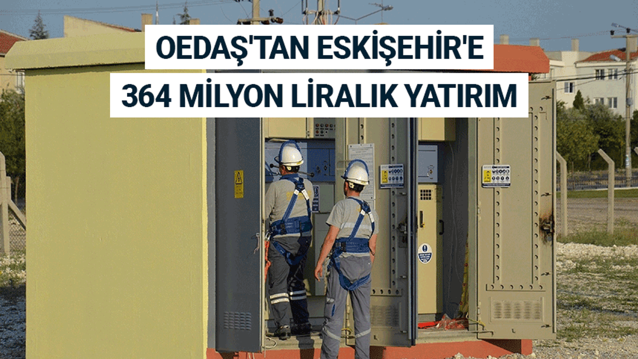 OEDAŞ'tan Eskişehir'e 364 milyon liralık yatırım
