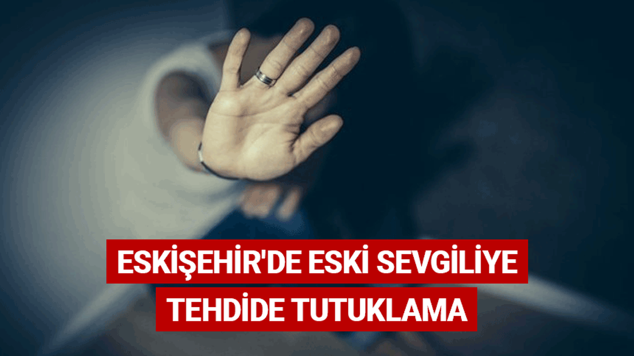 Eskişehir'de eski sevgiliye tehdide tutuklama