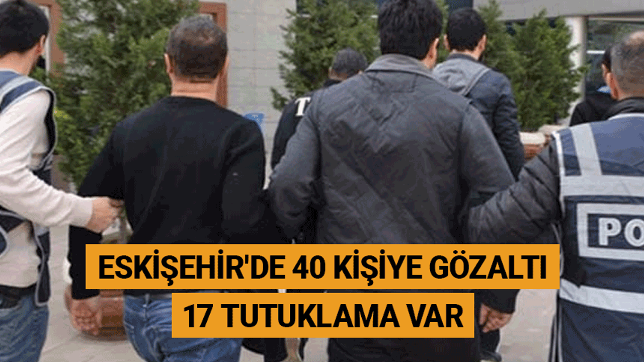 Eskişehir'de 40 gözaltı 17 tutuklama