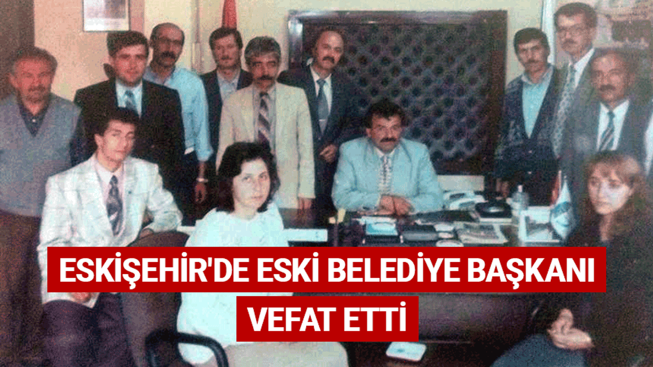 Eskişehir'de eski belediye başkanı vefat etti