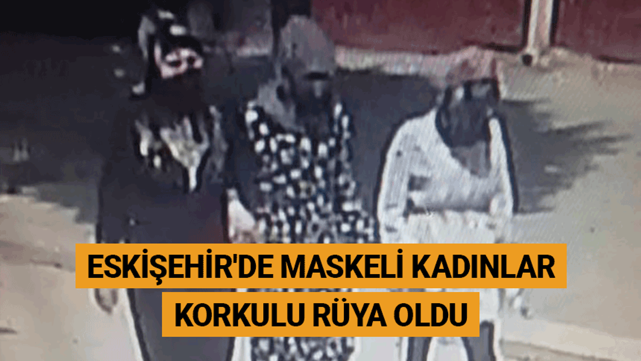 Eskişehir'de maskeli kadınlar korkulu rüya oldu