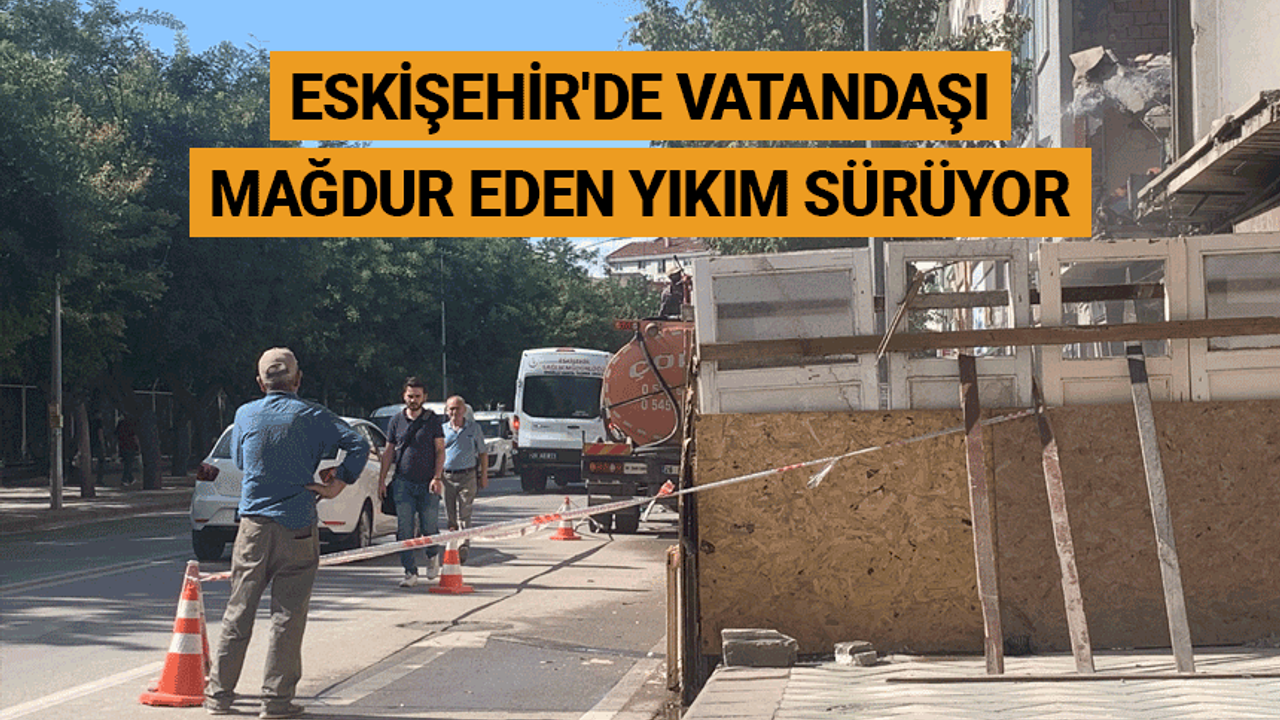Eskişehir'de vatandaşı mağdur eden yıkım sürüyor