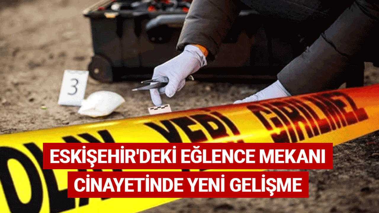 Eskişehir'deki eğlence mekanı cinayetinde yeni gelişme