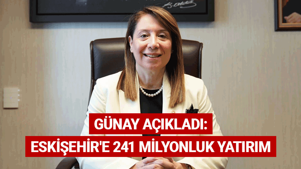 Günay açıkladı: Eskişehir'e 241 milyon liralık yatırım