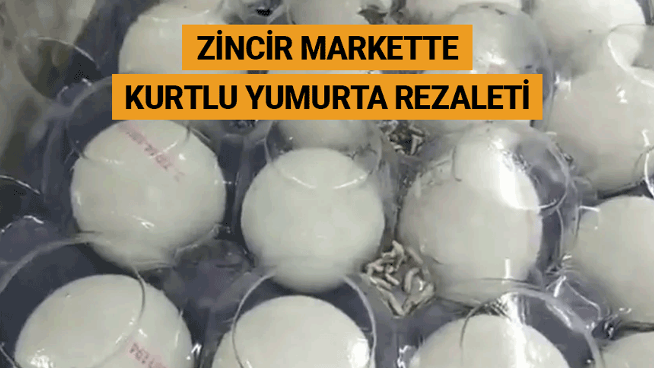 Zincir markette kurtlu yumurta rezaleti