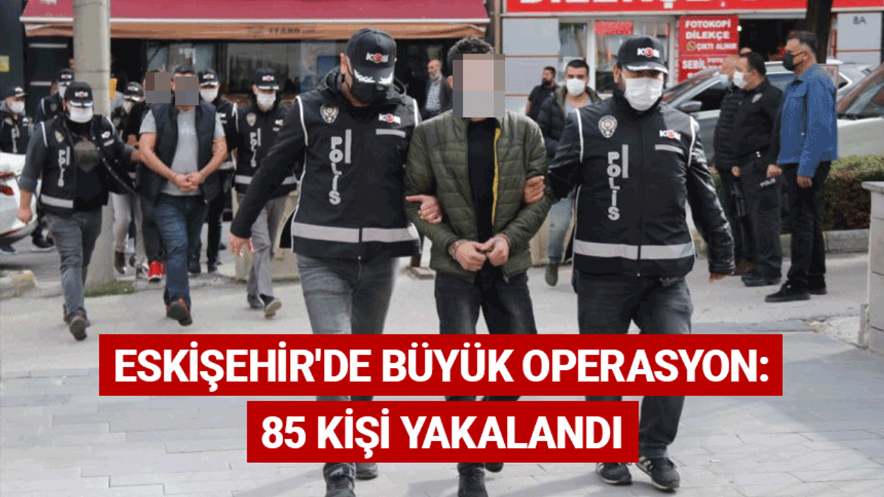 Eskişehir'de büyük operasyon: 85 kişi yakalandı