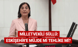 Milletvekili Süllü: Eskişehir'e müjde mi tehlike mi?