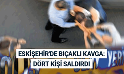 Eskişehir'de bıçaklı kavga: Dört kişi saldırdı