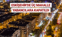 Eskişehir'de üç mahalle yabancıların ikametine kapatıldı
