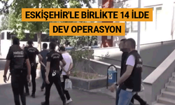 Eskişehir'le birlikte 14 ilde dev operasyon