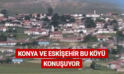 Konya ve Eskişehir bu köyü konuşuyor