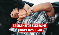 Eskişehir'de eski eşine şiddet uyguladı