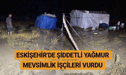 Eskişehir'de şiddetli yağmur mevsimlik işçileri vurdu