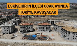 Eskişehir'in ilçesi ocak ayında TOKİ'ye kavuşacak