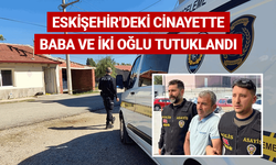 Eskişehir'deki cinayette baba ve iki oğlu tutuklandı