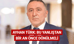 Ayhan Türk: Bu yanlıştan bir an önce dönülmeli
