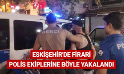 Eskişehir'de firari şahıs polise böyle yakalandı