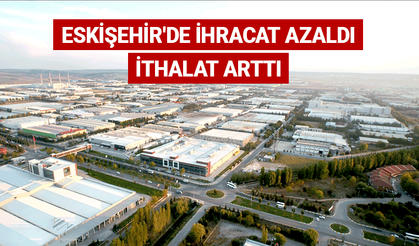 Eskişehir'de ihracat azaldı, ithalat arttı